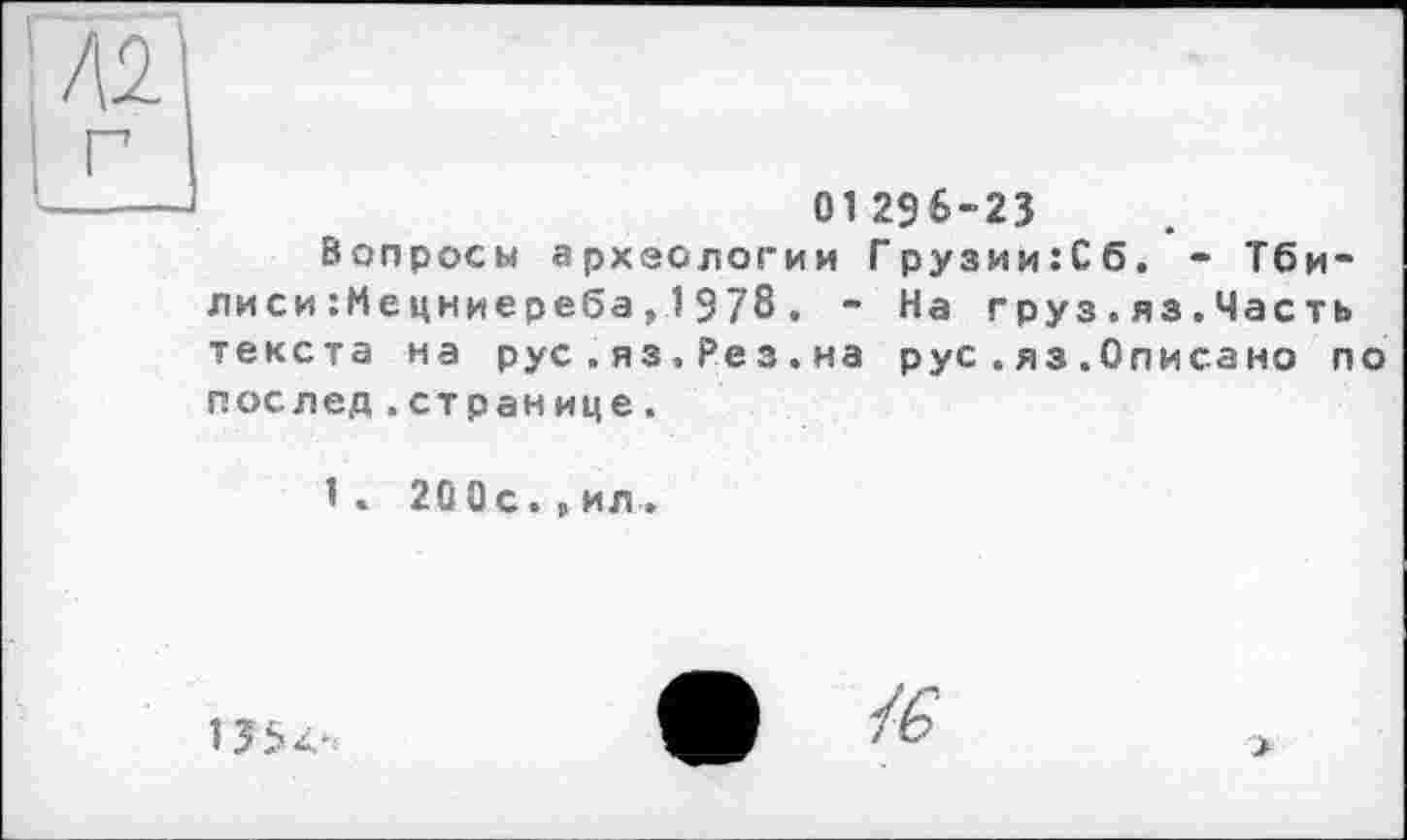 ﻿01296-23
Вопросы археологии Грузии:Сб. - Тбилиси :Мецниереба ,1 978 , - На груз.яз.Часть текста на рус.яз.Ре з.на рус.яз.Описано по послед.странице.
1. 20 Ос.,ил


>